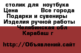 столик для  ноутбука › Цена ­ 1 200 - Все города Подарки и сувениры » Изделия ручной работы   . Челябинская обл.,Карабаш г.